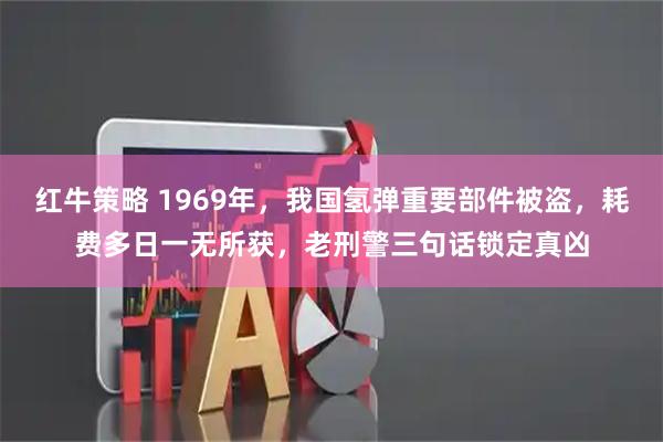 红牛策略 1969年，我国氢弹重要部件被盗，耗费多日一无所获，老刑警三句话锁定真凶