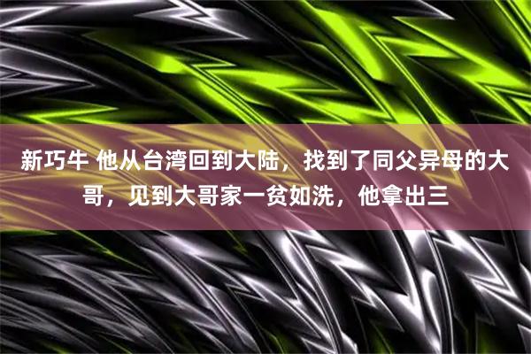 新巧牛 他从台湾回到大陆，找到了同父异母的大哥，见到大哥家一贫如洗，他拿出三