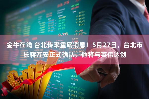 金牛在线 台北传来重磅消息！5月27日，台北市长蒋万安正式确认，他将与英伟达创