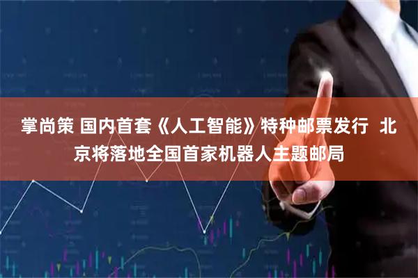 掌尚策 国内首套《人工智能》特种邮票发行  北京将落地全国首家机器人主题邮局