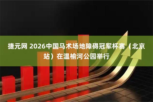 捷元网 2026中国马术场地障碍冠军杯赛（北京站）在温榆河公园举行