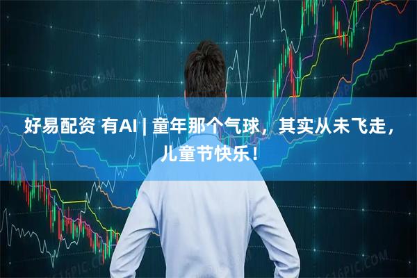 好易配资 有AI | 童年那个气球，其实从未飞走，儿童节快乐！