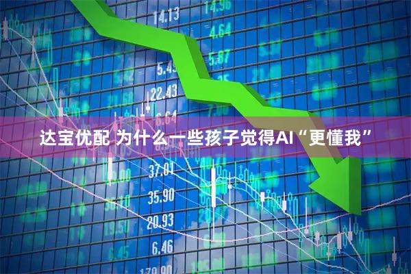 达宝优配 为什么一些孩子觉得AI“更懂我”