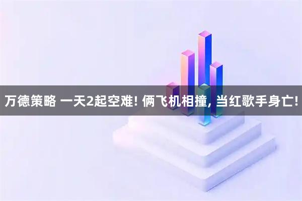 万德策略 一天2起空难! 俩飞机相撞, 当红歌手身亡!