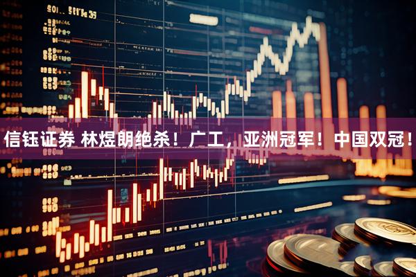 信钰证券 林煜朗绝杀！广工，亚洲冠军！中国双冠！