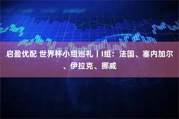 启盈优配 世界杯小组巡礼丨I组：法国、塞内加尔、伊拉克、挪威