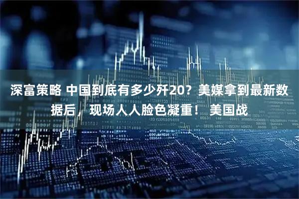 深富策略 中国到底有多少歼20？美媒拿到最新数据后，现场人人脸色凝重！ 美国战
