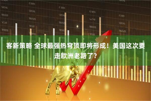 客新策略 全球最强热穹顶即将形成！美国这次要走欧洲老路了？