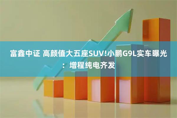 富鑫中证 高颜值大五座SUV!小鹏G9L实车曝光：增程纯电齐发