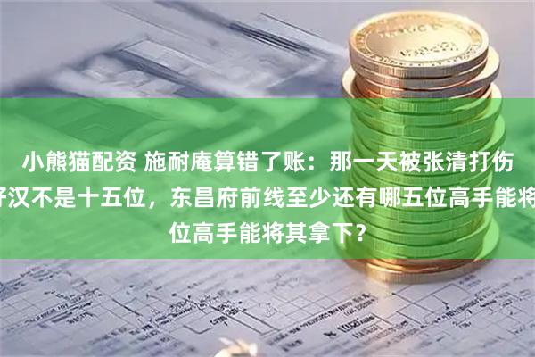 小熊猫配资 施耐庵算错了账：那一天被张清打伤的梁山好汉不是十五位，东昌府前线至少还有哪五位高手能将其拿下？
