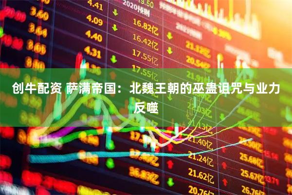 创牛配资 萨满帝国：北魏王朝的巫蛊诅咒与业力反噬