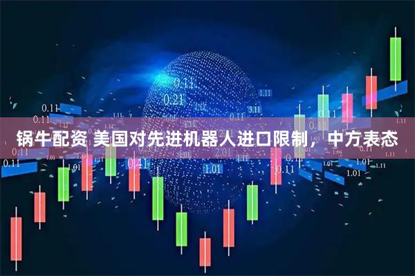 锅牛配资 美国对先进机器人进口限制，中方表态