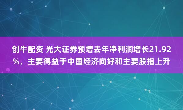 创牛配资 光大证券预增去年净利润增长21.92%,主要得益于中国经济向好和主要股指上升