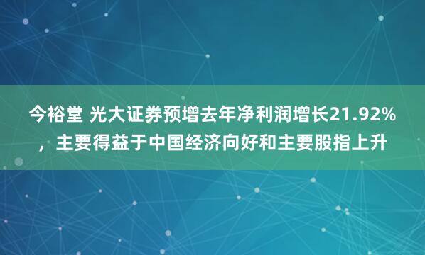 今裕堂 光大证券预增去年净利润增长21.92%，主要得益于中国经济向好和主要股指上升