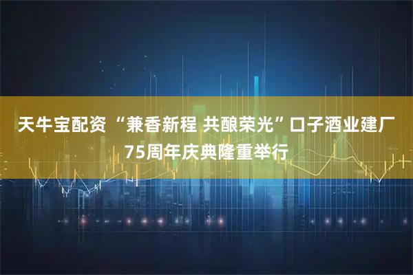 天牛宝配资 “兼香新程 共酿荣光”口子酒业建厂75周年庆典隆重举行