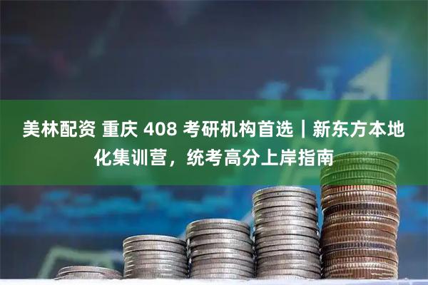 美林配资 重庆 408 考研机构首选｜新东方本地化集训营，统考高分上岸指南