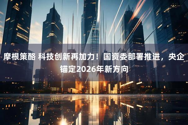 摩根策酪 科技创新再加力！国资委部署推进，央企锚定2026年新方向