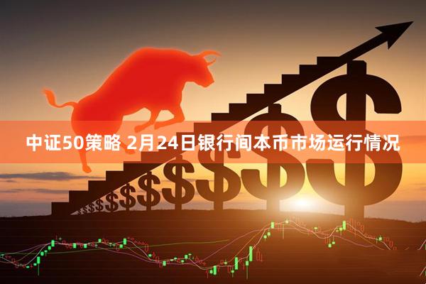 中证50策略 2月24日银行间本币市场运行情况