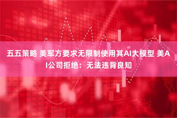 五五策略 美军方要求无限制使用其AI大模型 美AI公司拒绝：无法违背良知