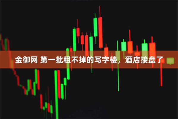 金御网 第一批租不掉的写字楼，酒店接盘了