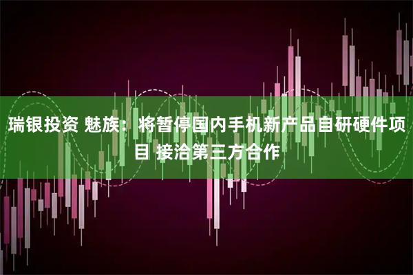 瑞银投资 魅族：将暂停国内手机新产品自研硬件项目 接洽第三方合作