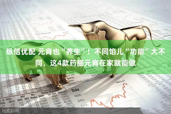 纵信优配 元宵也“养生”！不同馅儿“功能”大不同，这4款药膳元宵在家就能做