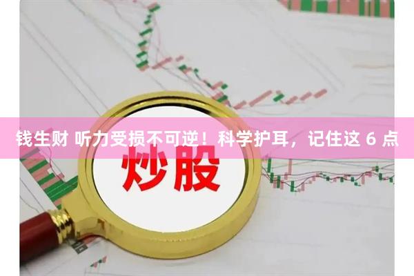 钱生财 听力受损不可逆！科学护耳，记住这 6 点