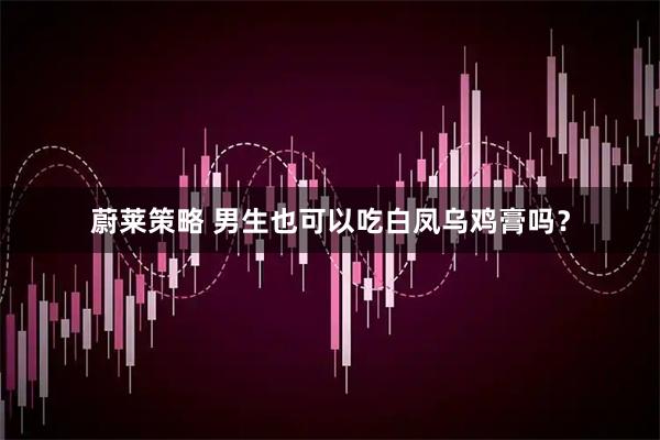 蔚莱策略 男生也可以吃白凤乌鸡膏吗？