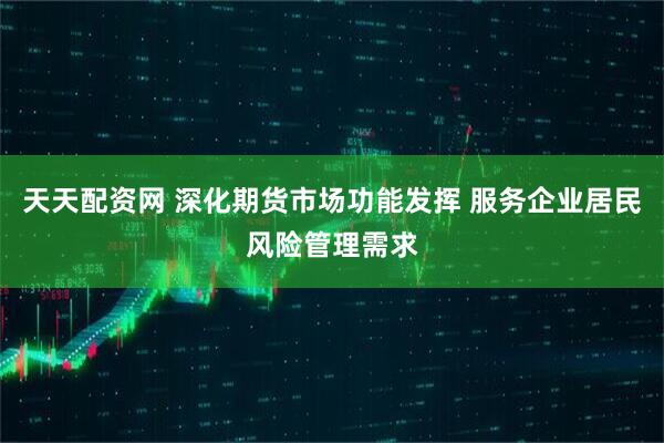 天天配资网 深化期货市场功能发挥 服务企业居民风险管理需求
