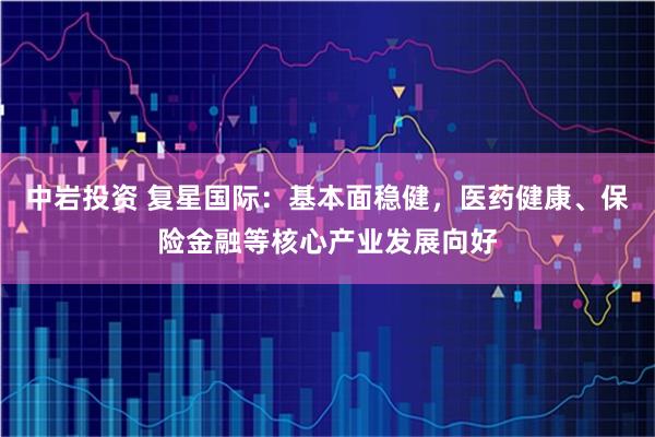 中岩投资 复星国际：基本面稳健，医药健康、保险金融等核心产业发展向好