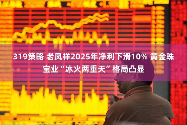 319策略 老凤祥2025年净利下滑10% 黄金珠宝业“冰火两重天”格局凸显