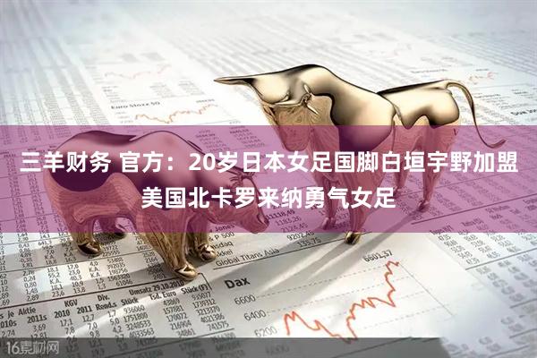 三羊财务 官方：20岁日本女足国脚白垣宇野加盟美国北卡罗来纳勇气女足