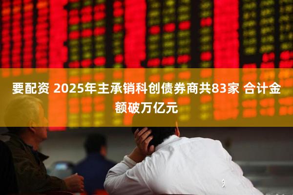 要配资 2025年主承销科创债券商共83家 合计金额破万亿元