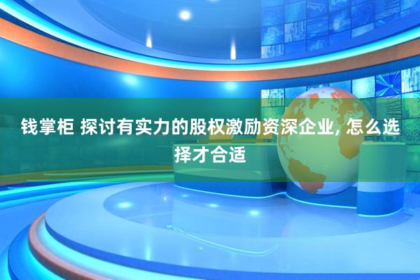 钱掌柜 探讨有实力的股权激励资深企业, 怎么选择才合适