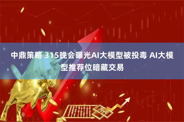 中鼎策略 315晚会曝光AI大模型被投毒 AI大模型推荐位暗藏交易