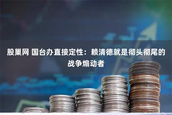 股巢网 国台办直接定性：赖清德就是彻头彻尾的战争煽动者