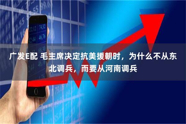 广发E配 毛主席决定抗美援朝时，为什么不从东北调兵，而要从河南调兵