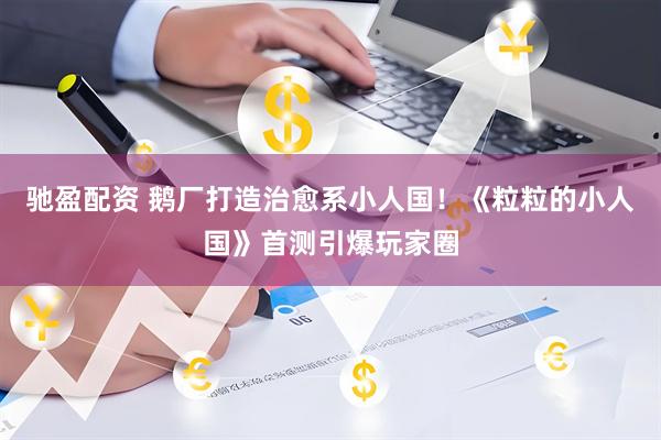 驰盈配资 鹅厂打造治愈系小人国！《粒粒的小人国》首测引爆玩家圈