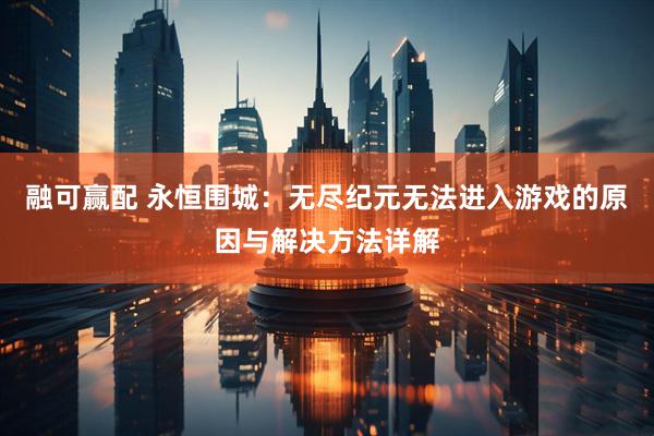 融可赢配 永恒围城：无尽纪元无法进入游戏的原因与解决方法详解