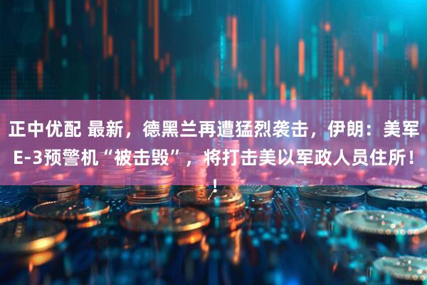 正中优配 最新，德黑兰再遭猛烈袭击，伊朗：美军E-3预警机“被击毁”，将打击美以军政人员住所！
