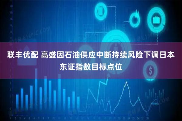 联丰优配 高盛因石油供应中断持续风险下调日本东证指数目标点位