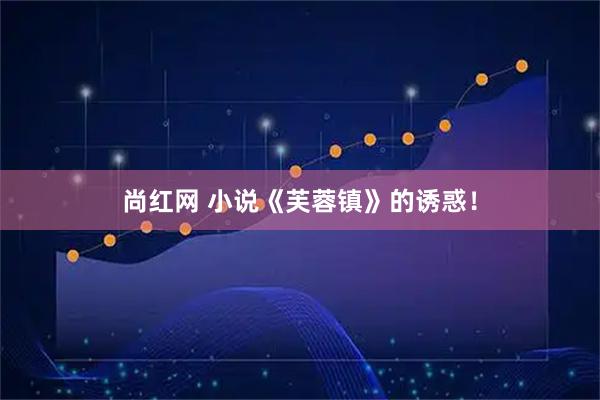 尚红网 小说《芙蓉镇》的诱惑！