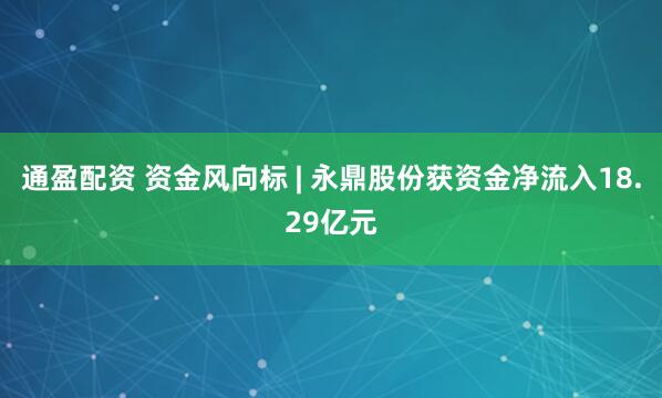 通盈配资 资金风向标 | 永鼎股份获资金净流入18.29亿元