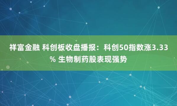 祥富金融 科创板收盘播报：科创50指数涨3.33% 生物制药股表现强势