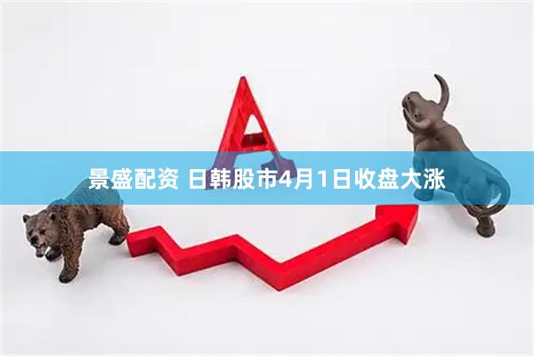 景盛配资 日韩股市4月1日收盘大涨