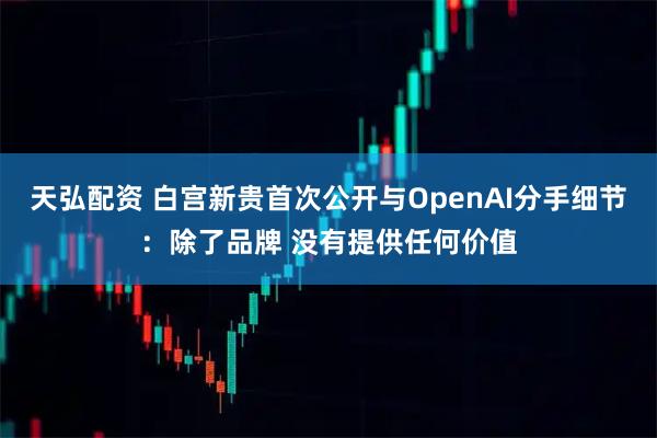 天弘配资 白宫新贵首次公开与OpenAI分手细节：除了品牌 没有提供任何价值