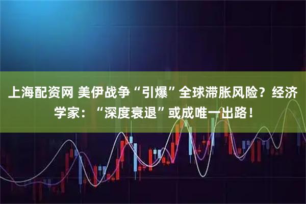 上海配资网 美伊战争“引爆”全球滞胀风险？经济学家：“深度衰退”或成唯一出路！