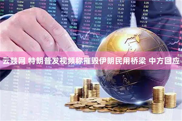 云燚网 特朗普发视频称摧毁伊朗民用桥梁 中方回应