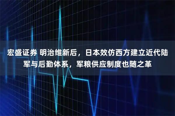 宏盛证券 明治维新后，日本效仿西方建立近代陆军与后勤体系，军粮供应制度也随之革