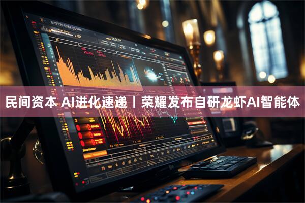 民间资本 AI进化速递丨荣耀发布自研龙虾AI智能体